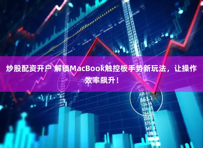 炒股配资开户 解锁MacBook触控板手势新玩法，让操作效率飙升！