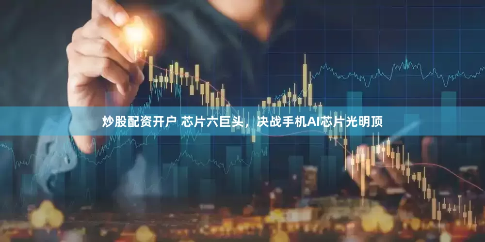 炒股配资开户 芯片六巨头，决战手机AI芯片光明顶