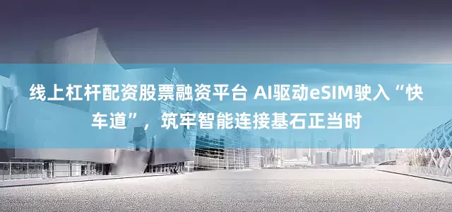 线上杠杆配资股票融资平台 AI驱动eSIM驶入“快车道”，筑牢智能连接基石正当时