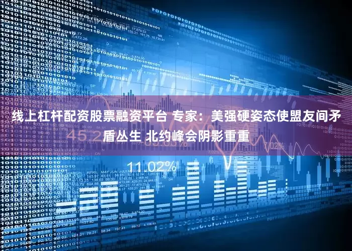 线上杠杆配资股票融资平台 专家：美强硬姿态使盟友间矛盾丛生 北约峰会阴影重重