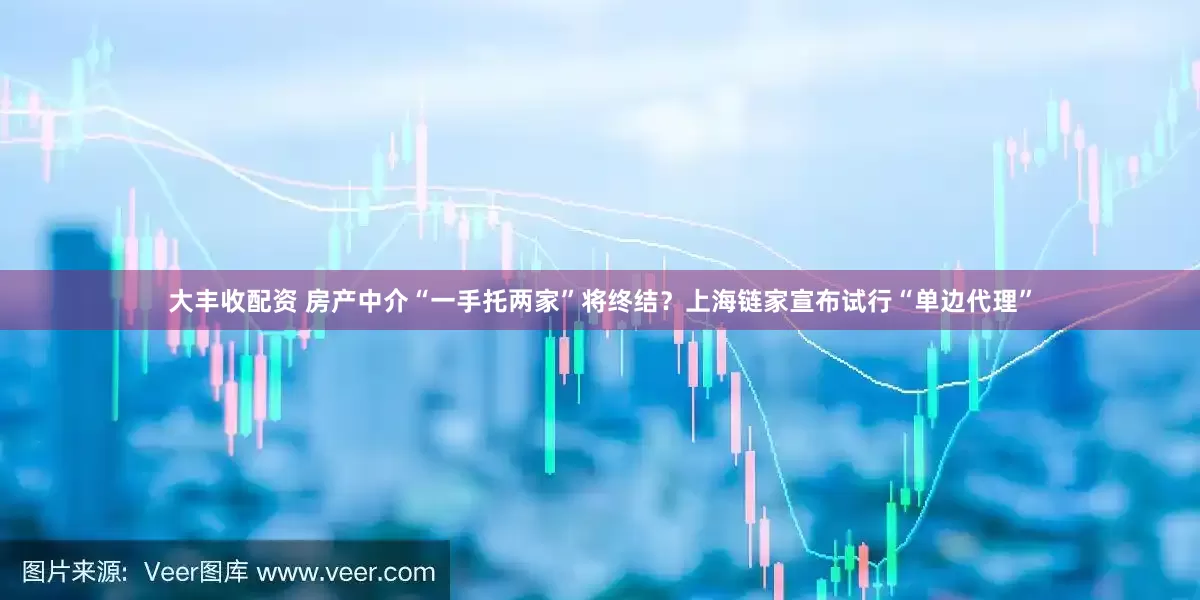 大丰收配资 房产中介“一手托两家”将终结？上海链家宣布试行“单边代理”