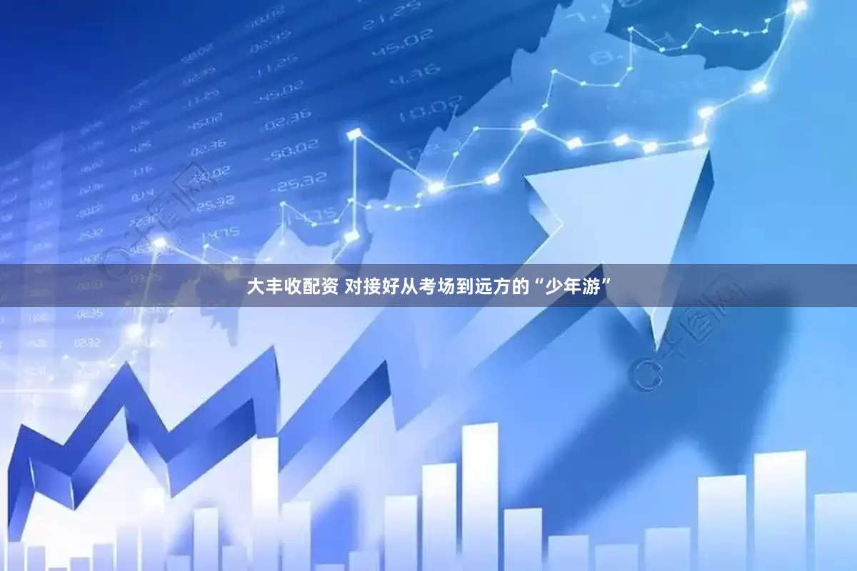 大丰收配资 对接好从考场到远方的“少年游”