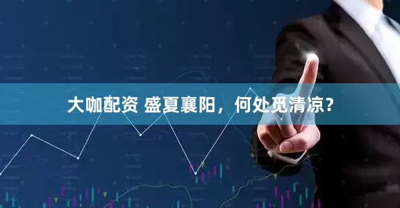 大咖配资 盛夏襄阳，何处觅清凉？