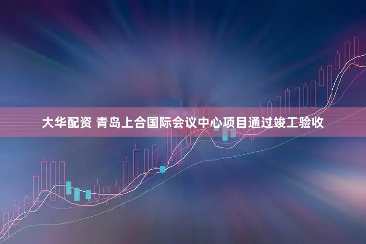 大华配资 青岛上合国际会议中心项目通过竣工验收