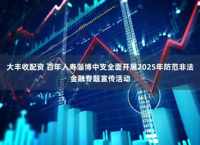 大丰收配资 百年人寿淄博中支全面开展2025年防范非法金融专题宣传活动