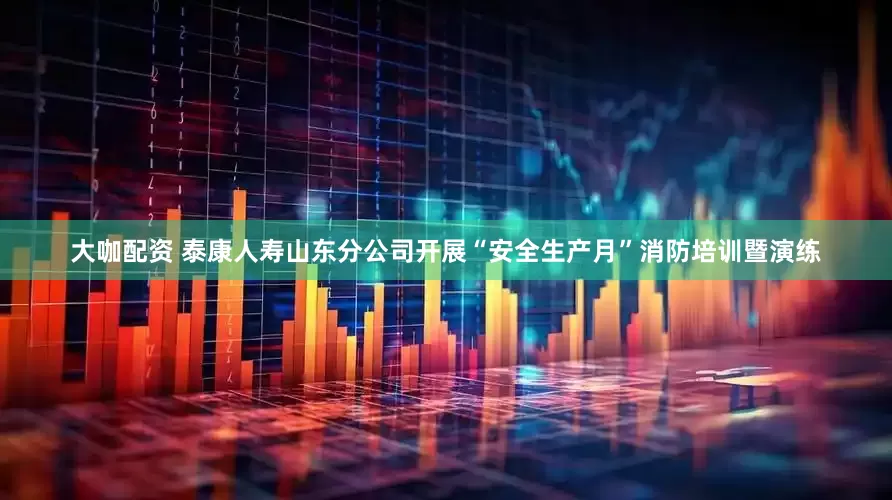 大咖配资 泰康人寿山东分公司开展“安全生产月”消防培训暨演练