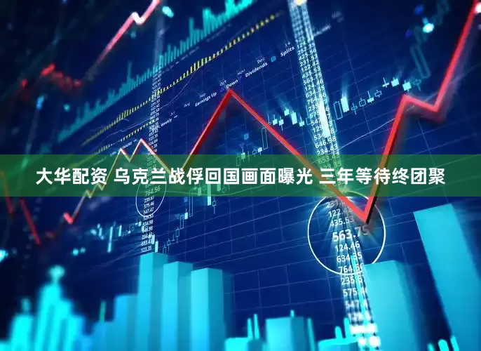 大华配资 乌克兰战俘回国画面曝光 三年等待终团聚
