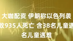 大咖配资 伊朗称以色列袭击致935人死亡 含38名儿童遇难