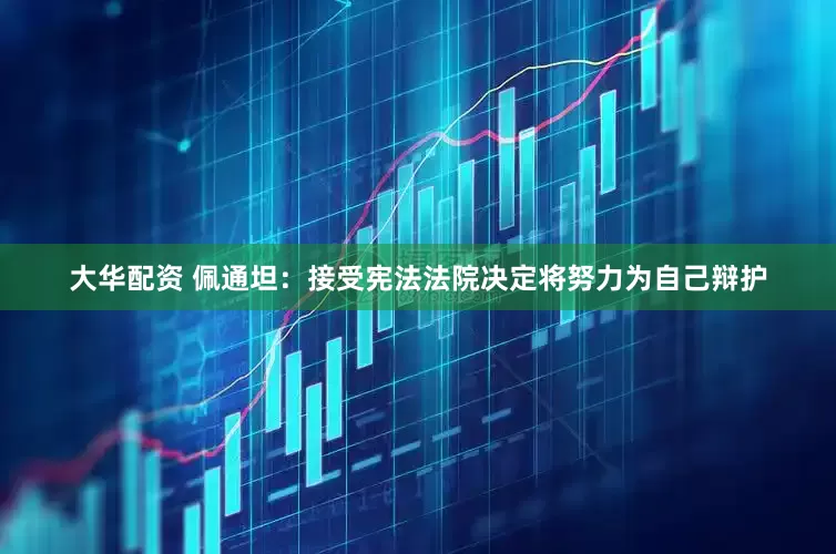 大华配资 佩通坦：接受宪法法院决定　将努力为自己辩护