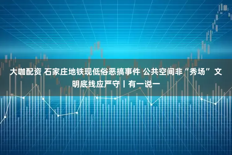 大咖配资 石家庄地铁现低俗恶搞事件 公共空间非“秀场” 文明底线应严守丨有一说一