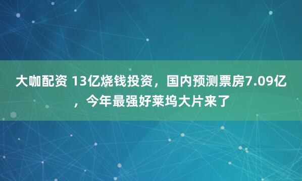大咖配资 13亿烧钱投资，国内预测票房7.09亿，今年最强好莱坞大片来了