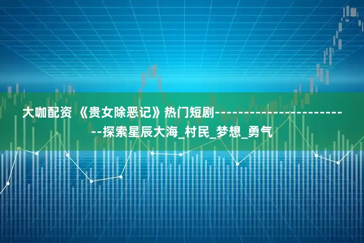 大咖配资 《贵女除恶记》热门短剧------------------------探索星辰大海_村民_梦想_勇气