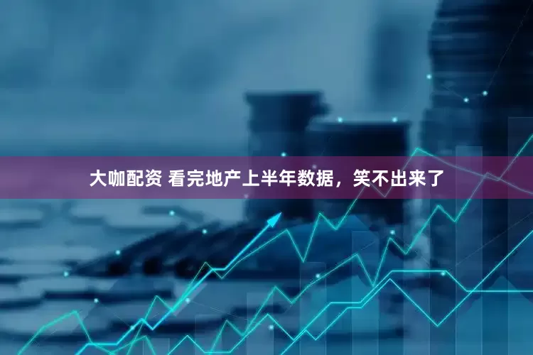 大咖配资 看完地产上半年数据，笑不出来了