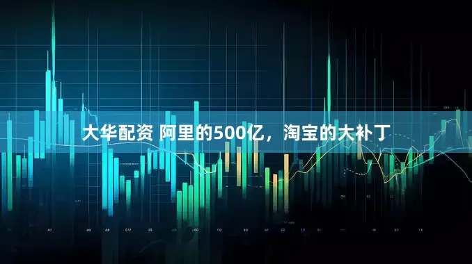 大华配资 阿里的500亿，淘宝的大补丁