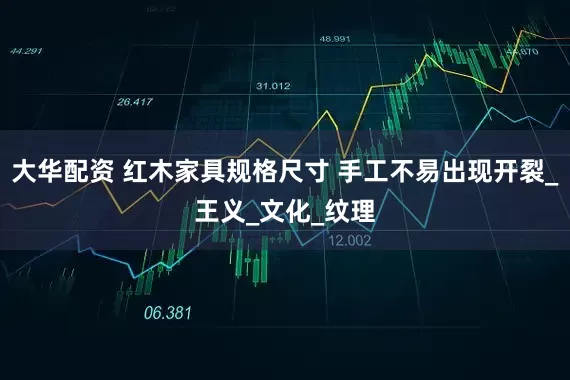 大华配资 红木家具规格尺寸 手工不易出现开裂_王义_文化_纹理