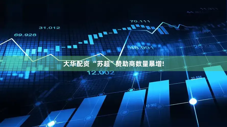 大华配资 “苏超”赞助商数量暴增!