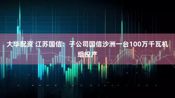 大华配资 江苏国信：子公司国信沙洲一台100万千瓦机组投产