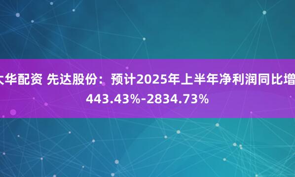 大华配资 先达股份：预计2025年上半年净利润同比增2443.43%-2834.73%