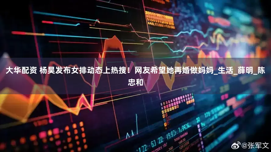 大华配资 杨昊发布女排动态上热搜！网友希望她再婚做妈妈_生活_薛明_陈忠和