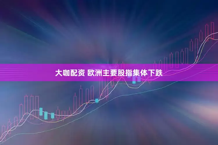 大咖配资 欧洲主要股指集体下跌