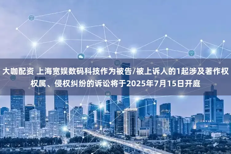 大咖配资 上海宽娱数码科技作为被告/被上诉人的1起涉及著作权权属、侵权纠纷的诉讼将于2025年7月15日开庭