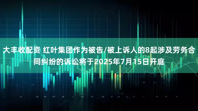 大丰收配资 红叶集团作为被告/被上诉人的8起涉及劳务合同纠纷的诉讼将于2025年7月15日开庭