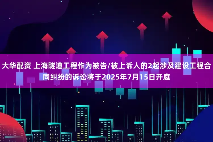 大华配资 上海隧道工程作为被告/被上诉人的2起涉及建设工程合同纠纷的诉讼将于2025年7月15日开庭