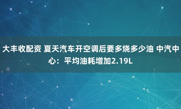 大丰收配资 夏天汽车开空调后要多烧多少油 中汽中心：平均油耗增加2.19L