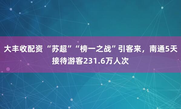 大丰收配资 “苏超”“榜一之战”引客来，南通5天接待游客231.6万人次