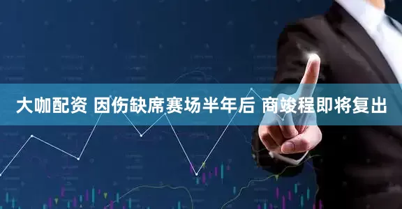 大咖配资 因伤缺席赛场半年后 商竣程即将复出