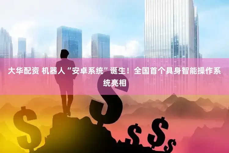 大华配资 机器人“安卓系统”诞生！全国首个具身智能操作系统亮相