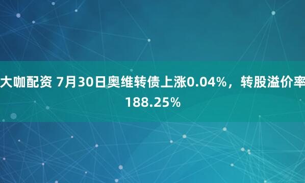 大咖配资 7月30日奥维转债上涨0.04%，转股溢价率188.25%
