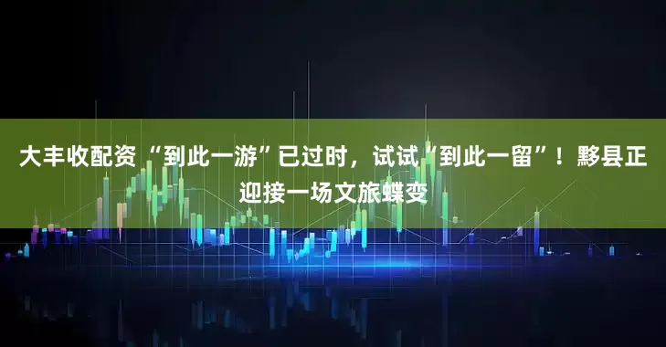 大丰收配资 “到此一游”已过时，试试“到此一留”！黟县正迎接一场文旅蝶变