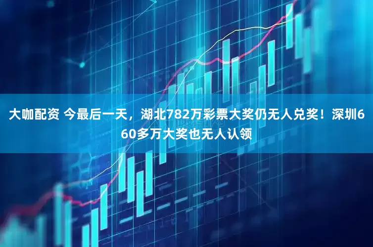 大咖配资 今最后一天，湖北782万彩票大奖仍无人兑奖！深圳660多万大奖也无人认领