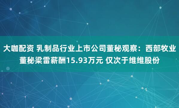 大咖配资 乳制品行业上市公司董秘观察：西部牧业董秘梁雷薪酬15.93万元 仅次于维维股份