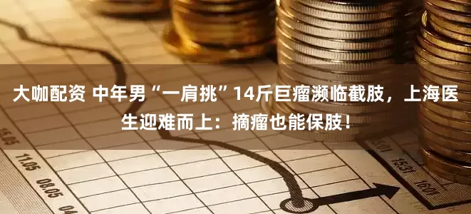 大咖配资 中年男“一肩挑”14斤巨瘤濒临截肢，上海医生迎难而上：摘瘤也能保肢！