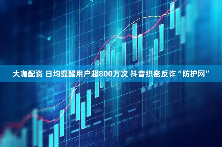 大咖配资 日均提醒用户超800万次 抖音织密反诈“防护网”