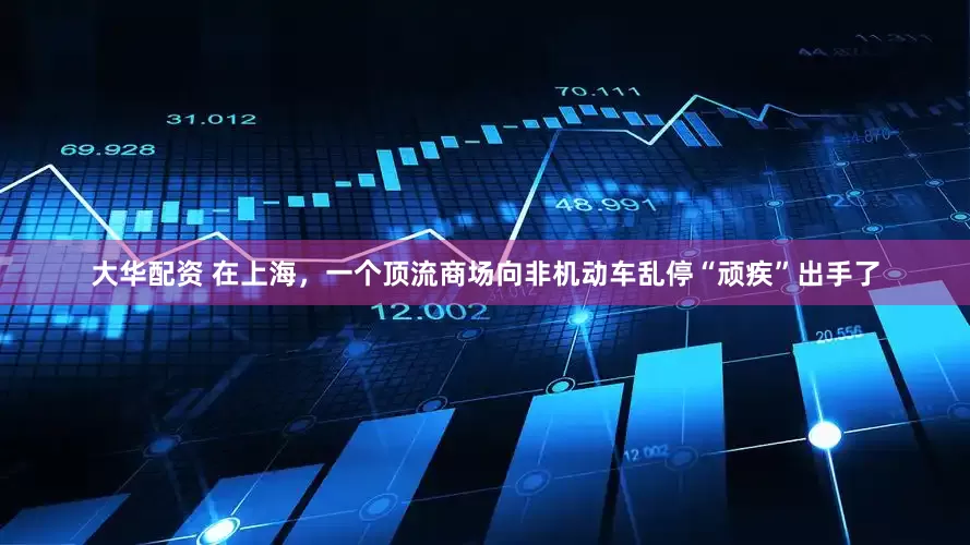 大华配资 在上海，一个顶流商场向非机动车乱停“顽疾”出手了