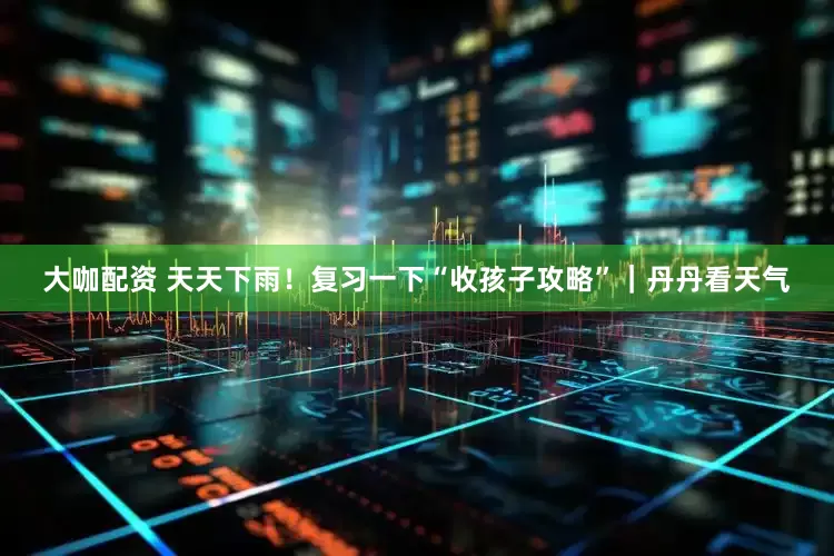 大咖配资 天天下雨！复习一下“收孩子攻略”｜丹丹看天气