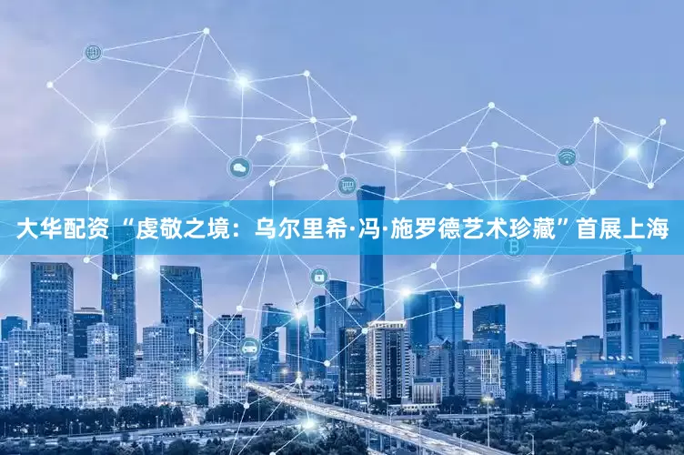 大华配资 “虔敬之境：乌尔里希·冯·施罗德艺术珍藏”首展上海
