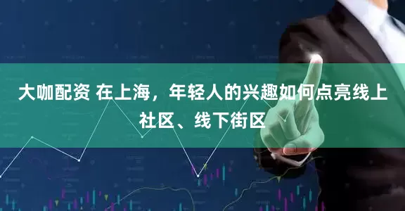 大咖配资 在上海，年轻人的兴趣如何点亮线上社区、线下街区