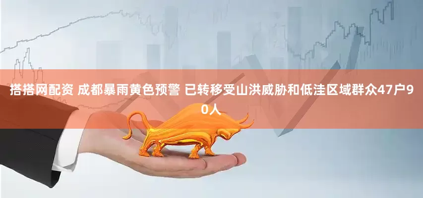 搭搭网配资 成都暴雨黄色预警 已转移受山洪威胁和低洼区域群众47户90人