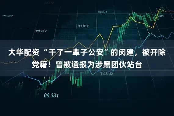大华配资 “干了一辈子公安”的闵建，被开除党籍！曾被通报为涉黑团伙站台