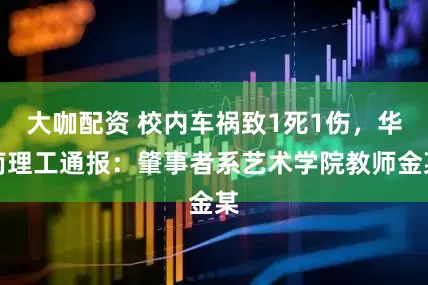 大咖配资 校内车祸致1死1伤，华南理工通报：肇事者系艺术学院教师金某