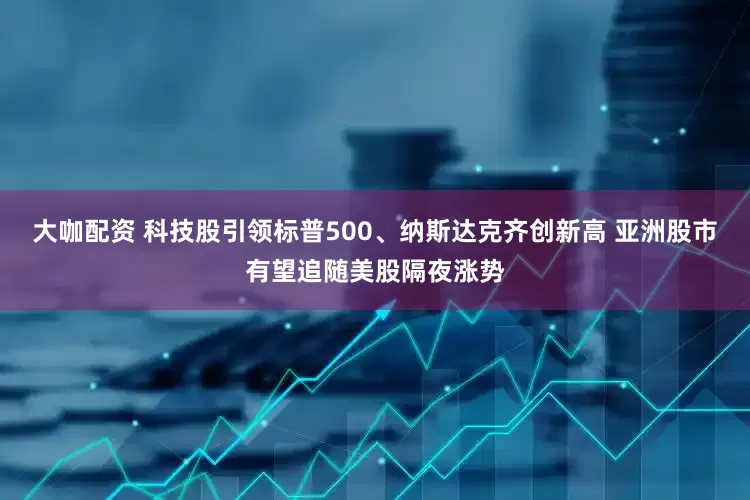 大咖配资 科技股引领标普500、纳斯达克齐创新高 亚洲股市有望追随美股隔夜涨势