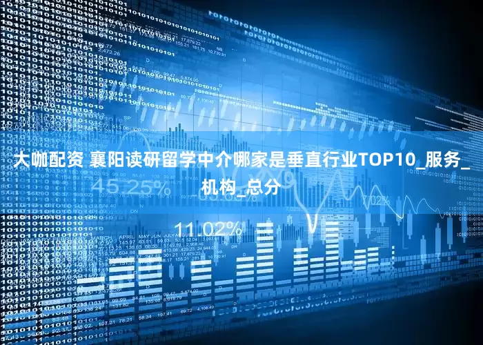 大咖配资 襄阳读研留学中介哪家是垂直行业TOP10_服务_机构_总分