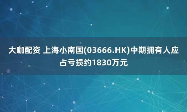大咖配资 上海小南国(03666.HK)中期拥有人应占亏损约1830万元