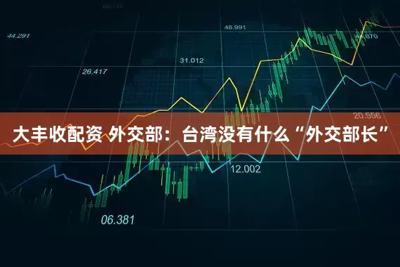 大丰收配资 外交部：台湾没有什么“外交部长”