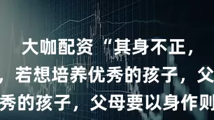 大咖配资 “其身不正，虽令不从”，若想培养优秀的孩子，父母要以身作则