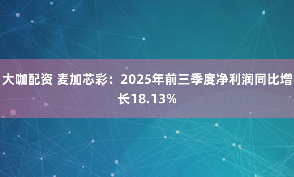 大咖配资 麦加芯彩：2025年前三季度净利润同比增长18.13%